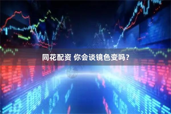 同花配资 你会谈镜色变吗？