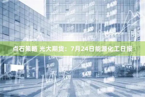 点石策略 光大期货：7月24日能源化工日报