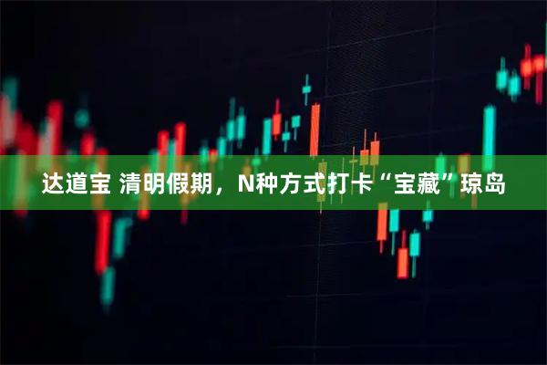 达道宝 清明假期，N种方式打卡“宝藏”琼岛