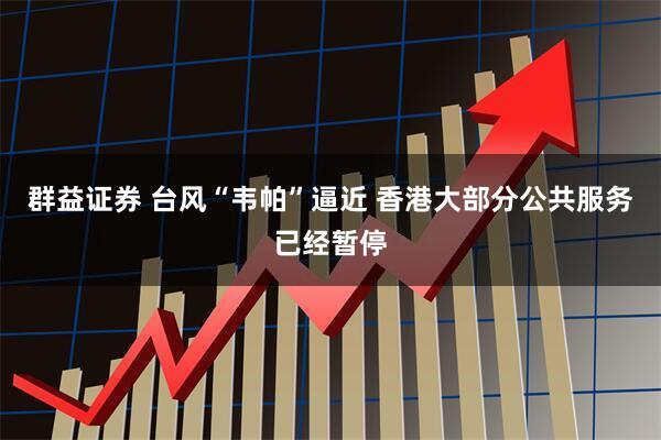 群益证券 台风“韦帕”逼近 香港大部分公共服务已经暂停