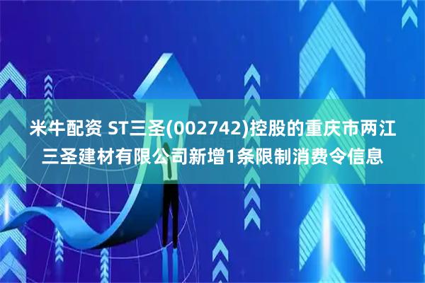 米牛配资 ST三圣(002742)控股的重庆市两江三圣建材有限公司新增1条限制消费令信息